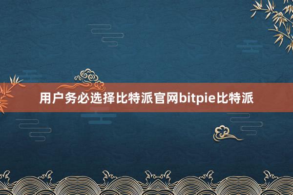 用户务必选择比特派官网bitpie比特派