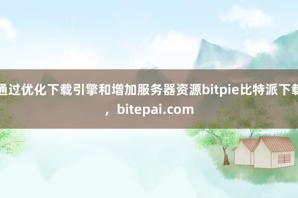 通过优化下载引擎和增加服务器资源bitpie比特派下载，bitepai.com