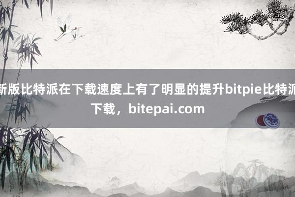 新版比特派在下载速度上有了明显的提升bitpie比特派下载，bitepai.com