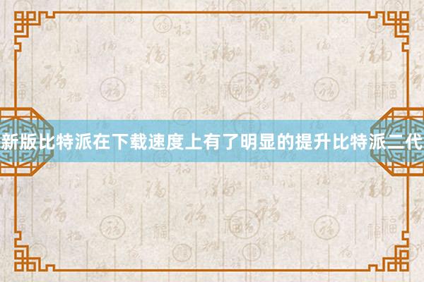 新版比特派在下载速度上有了明显的提升比特派二代