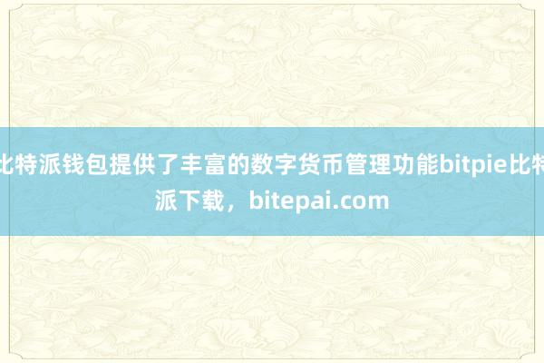 比特派钱包提供了丰富的数字货币管理功能bitpie比特派下载，bitepai.com