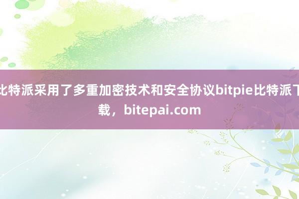 比特派采用了多重加密技术和安全协议bitpie比特派下载，bitepai.com