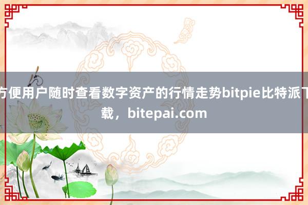 方便用户随时查看数字资产的行情走势bitpie比特派下载，bitepai.com