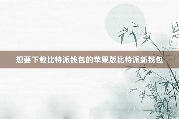 想要下载比特派钱包的苹果版比特派新钱包