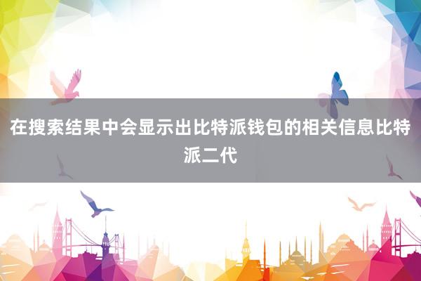 在搜索结果中会显示出比特派钱包的相关信息比特派二代