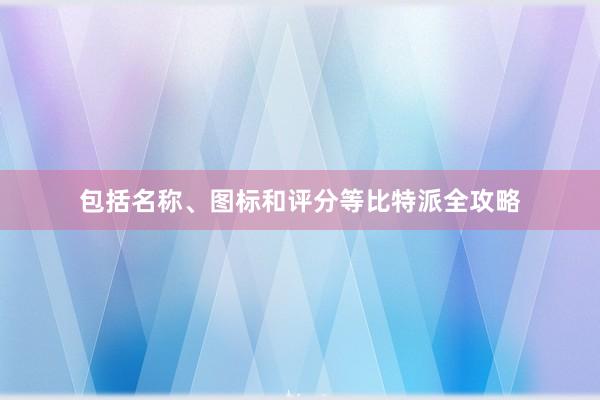 包括名称、图标和评分等比特派全攻略