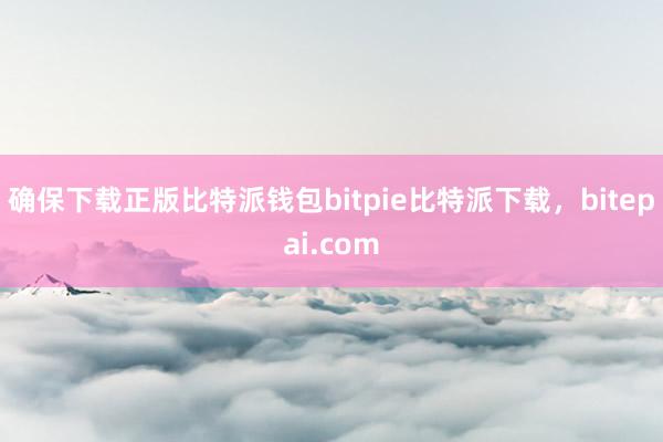 确保下载正版比特派钱包bitpie比特派下载，bitepai.com