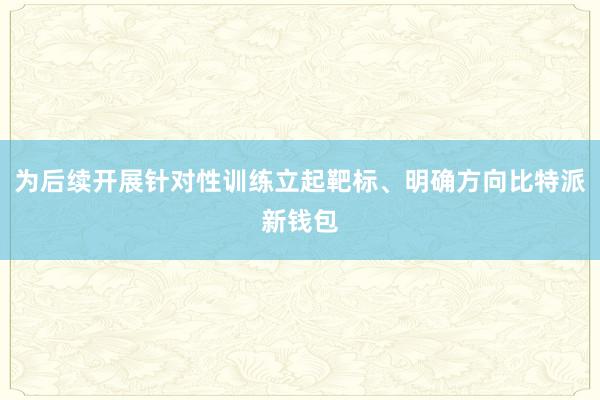 为后续开展针对性训练立起靶标、明确方向比特派新钱包