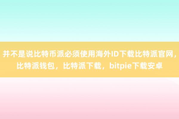 并不是说比特币派必须使用海外ID下载比特派官网，比特派钱包，比特派下载，bitpie下载安卓