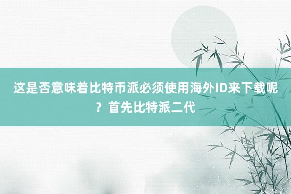 这是否意味着比特币派必须使用海外ID来下载呢？首先比特派二代