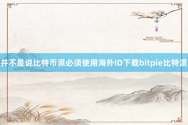 并不是说比特币派必须使用海外ID下载bitpie比特派