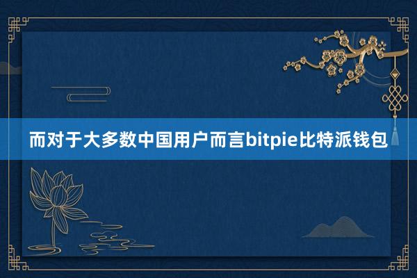 而对于大多数中国用户而言bitpie比特派钱包