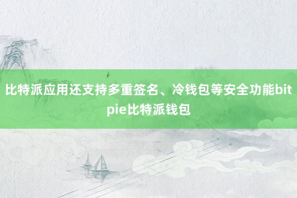 比特派应用还支持多重签名、冷钱包等安全功能bitpie比特派钱包