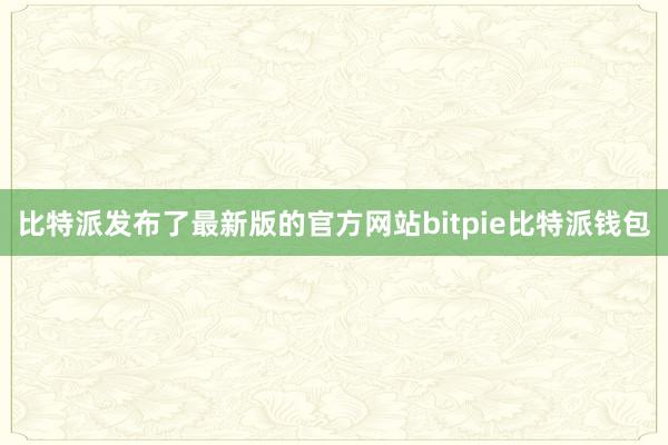 比特派发布了最新版的官方网站bitpie比特派钱包