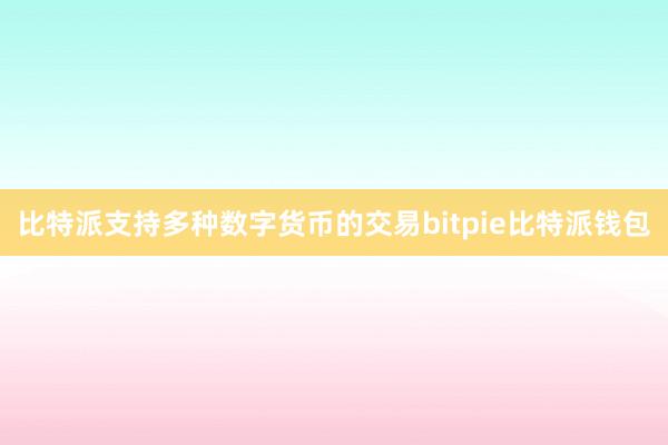 比特派支持多种数字货币的交易bitpie比特派钱包