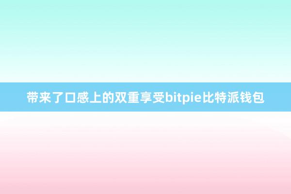 带来了口感上的双重享受bitpie比特派钱包