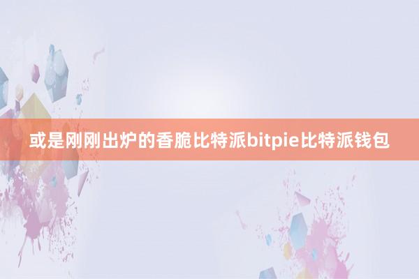 或是刚刚出炉的香脆比特派bitpie比特派钱包