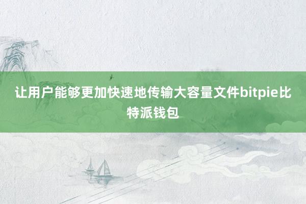 让用户能够更加快速地传输大容量文件bitpie比特派钱包