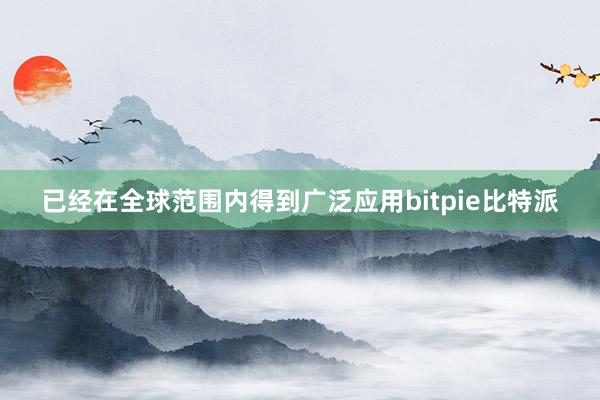 已经在全球范围内得到广泛应用bitpie比特派