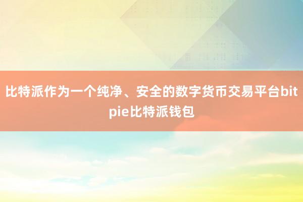 比特派作为一个纯净、安全的数字货币交易平台bitpie比特派钱包