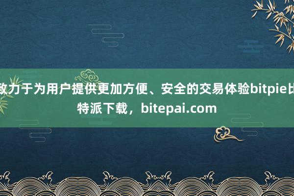 致力于为用户提供更加方便、安全的交易体验bitpie比特派下载，bitepai.com