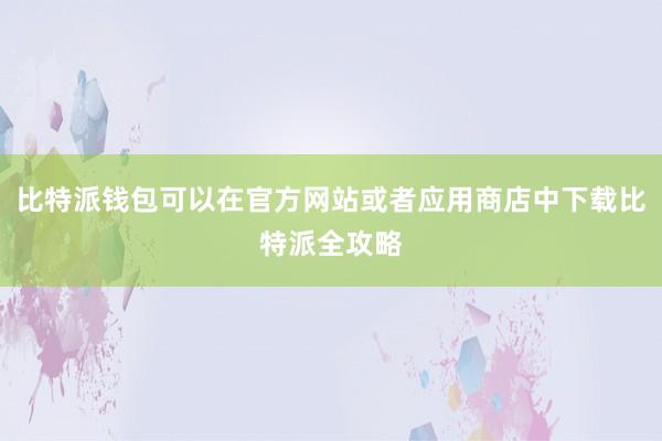 比特派钱包可以在官方网站或者应用商店中下载比特派全攻略