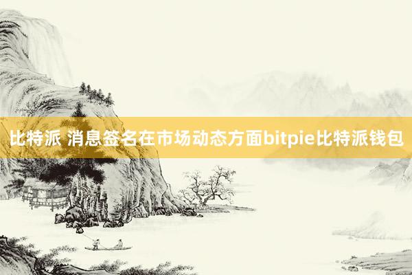 比特派 消息签名在市场动态方面bitpie比特派钱包