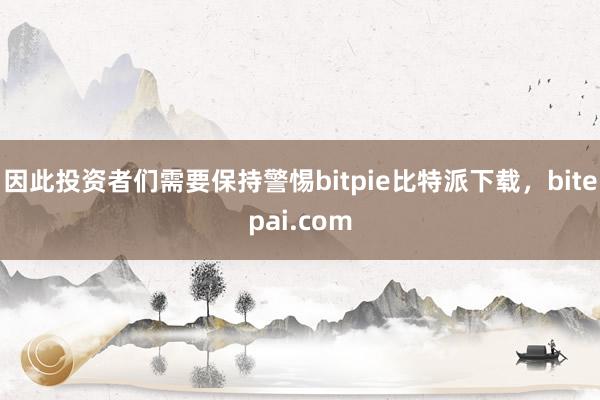 因此投资者们需要保持警惕bitpie比特派下载，bitepai.com