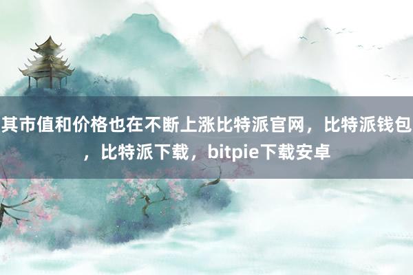 其市值和价格也在不断上涨比特派官网，比特派钱包，比特派下载，bitpie下载安卓