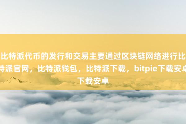 比特派代币的发行和交易主要通过区块链网络进行比特派官网，比特派钱包，比特派下载，bitpie下载安卓