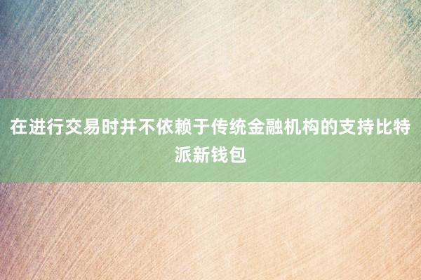 在进行交易时并不依赖于传统金融机构的支持比特派新钱包