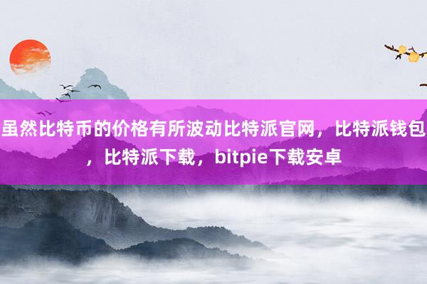 虽然比特币的价格有所波动比特派官网，比特派钱包，比特派下载，bitpie下载安卓