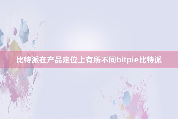 比特派在产品定位上有所不同bitpie比特派