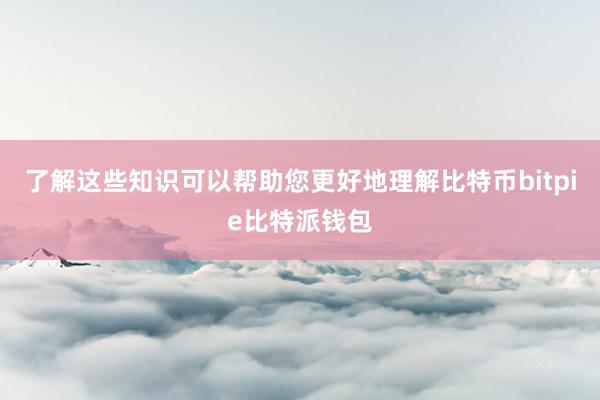 了解这些知识可以帮助您更好地理解比特币bitpie比特派钱包