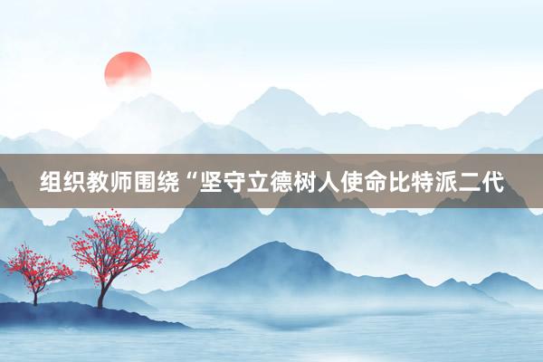 组织教师围绕“坚守立德树人使命比特派二代