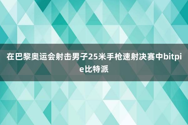 在巴黎奥运会射击男子25米手枪速射决赛中bitpie比特派