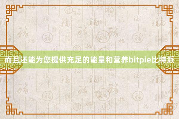 而且还能为您提供充足的能量和营养bitpie比特派