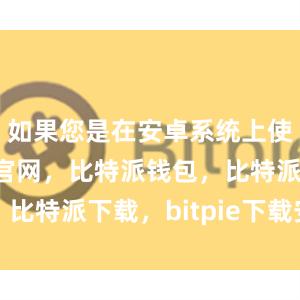 如果您是在安卓系统上使用比特派官网，比特派钱包，比特派下载，bitpie下载安卓