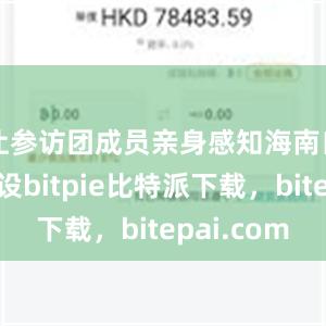 让参访团成员亲身感知海南自贸港建设bitpie比特派下载，bitepai.com