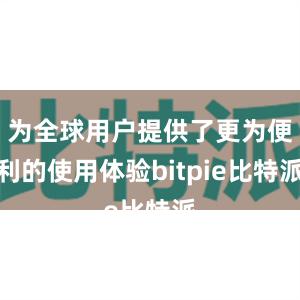 为全球用户提供了更为便利的使用体验bitpie比特派