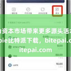 为资本市场带来更多源头活水bitpie比特派下载，bitepai.com