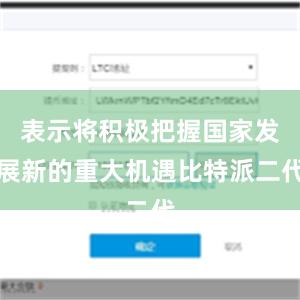 表示将积极把握国家发展新的重大机遇比特派二代