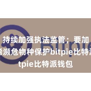 持续加强执法监管；要加强珍稀濒危物种保护bitpie比特派钱包