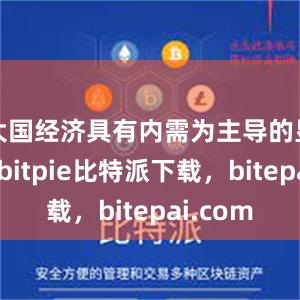 大国经济具有内需为主导的显著特征bitpie比特派下载，bitepai.com