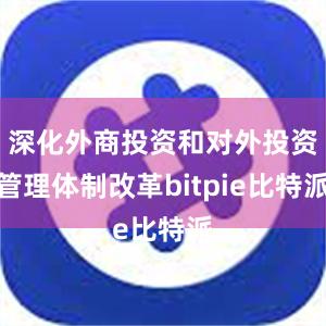 深化外商投资和对外投资管理体制改革bitpie比特派