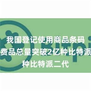 我国登记使用商品条码的消费品总量突破2亿种比特派二代