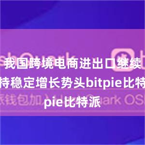 我国跨境电商进出口继续保持稳定增长势头bitpie比特派