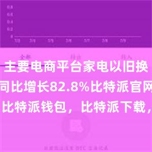 主要电商平台家电以旧换新销售额同比增长82.8%比特派官网，比特派钱包，比特派下载，bitpie下载安卓