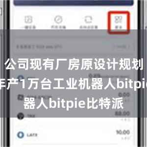 公司现有厂房原设计规划产能为年产1万台工业机器人bitpie比特派